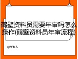 鹤壁资料员需要年审吗怎么操作(鹤壁资料员年审流程)