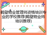 鹤壁物业管理师资格培训专业的学校推荐(鹤壁物业师培训推荐)