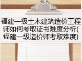 福建一级土木建筑造价工程师如何考取证书难度分析(福建一级造价师考取难度)