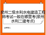 泉州二级水利水电建造工程师考试一般在哪里考(泉州水利二建考点)