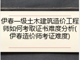 伊春一级土木建筑造价工程师如何考取证书难度分析(伊春造价师考证难度)