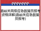 嘉峪关高级应急救援员报考资格详解(嘉峪关应急救援员报考)