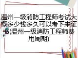 温州一级消防工程师考试大概多少钱多久可以考下来证书(温州一级消防工程师费用周期)