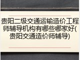 贵阳二级交通运输造价工程师辅导机构有哪些哪家好(贵阳交通造价师辅导)