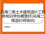 乌海二级土木建筑造价工程师培训学校哪里好(乌海二级造价师培训)