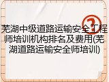 芜湖中级道路运输安全工程师培训机构排名及费用(芜湖道路运输安全师培训)