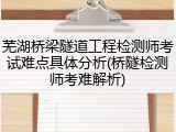 芜湖桥梁隧道工程检测师考试难点具体分析(桥隧检测师考难解析)