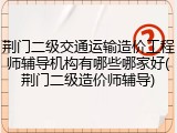 荆门二级交通运输造价工程师辅导机构有哪些哪家好(荆门二级造价师辅导)