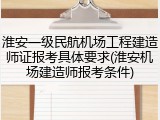 淮安一级民航机场工程建造师证报考具体要求(淮安机场建造师报考条件)
