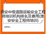 淮安中级道路运输安全工程师培训机构排名及费用(淮安安全工程师培训)