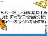 邢台一级土木建筑造价工程师如何考取证书难度分析(邢台一级造价师考证难度)