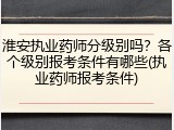 淮安执业药师分级别吗？各个级别报考条件有哪些(执业药师报考条件)