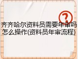 齐齐哈尔资料员需要年审吗怎么操作(资料员年审流程)