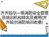 齐齐哈尔一级消防安全管理员培训机构排名及费用(齐齐哈尔消防培训收费)