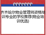 齐齐哈尔物业管理师资格培训专业的学校推荐(物业培训优选)