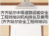 齐齐哈尔中级道路运输安全工程师培训机构排名及费用(齐齐哈尔安全工程师培训)