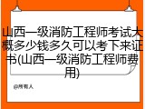 山西一级消防工程师考试大概多少钱多久可以考下来证书(山西一级消防工程师费用)