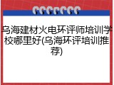 乌海建材火电环评师培训学校哪里好(乌海环评培训推荐)