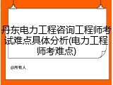 丹东电力工程咨询工程师考试难点具体分析(电力工程师考难点)
