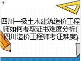 四川一级土木建筑造价工程师如何考取证书难度分析(四川造价工程师考证难度)