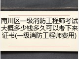 南川区一级消防工程师考试大概多少钱多久可以考下来证书(一级消防工程师费用)