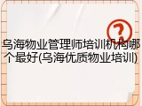 乌海物业管理师培训机构哪个最好(乌海优质物业培训)