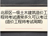 北辰区一级土木建筑造价工程师考试通常多久可以考过(造价工程师考试周期)