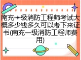 南充一级消防工程师考试大概多少钱多久可以考下来证书(南充一级消防工程师费用)