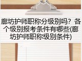 廊坊护师职称分级别吗？各个级别报考条件有哪些(廊坊护师职称级别条件)