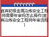 宜宾初级金属冶炼安全工程师需要年审吗怎么操作(宜宾冶炼安全工程师年审流程)