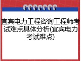 宜宾电力工程咨询工程师考试难点具体分析(宜宾电力考试难点)
