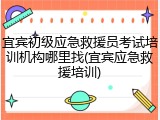 宜宾初级应急救援员考试培训机构哪里找(宜宾应急救援培训)
