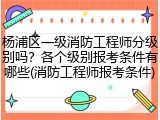 杨浦区一级消防工程师分级别吗？各个级别报考条件有哪些(消防工程师报考条件)