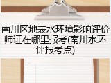 南川区地表水环境影响评价师证在哪里报考(南川水环评报考点)