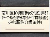 南川区护师职称分级别吗？各个级别报考条件有哪些(护师职称分级条件)