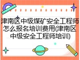 津南区中级煤矿安全工程师怎么报名培训费用(津南区中级安全工程师培训)