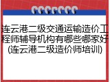 连云港二级交通运输造价工程师辅导机构有哪些哪家好(连云港二级造价师培训)