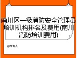 南川区一级消防安全管理员培训机构排名及费用(南川消防培训费用)