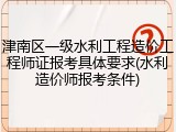 津南区一级水利工程造价工程师证报考具体要求(水利造价师报考条件)