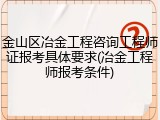 金山区冶金工程咨询工程师证报考具体要求(冶金工程师报考条件)