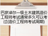 巴彦淖尔一级土木建筑造价工程师考试通常多久可以考过(造价工程师考试周期)