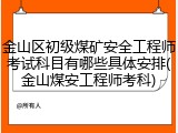金山区初级煤矿安全工程师考试科目有哪些具体安排(金山煤安工程师考科)