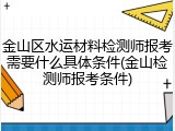 金山区水运材料检测师报考需要什么具体条件(金山检测师报考条件)