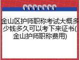 金山区护师职称考试大概多少钱多久可以考下来证书(金山护师职称费用)