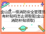 金山区一级消防安全管理员有补贴吗怎么领取呢(金山消防补贴领取)