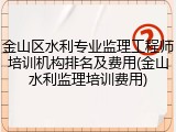 金山区水利专业监理工程师培训机构排名及费用(金山水利监理培训费用)