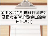 金山区冶金机电环评师培训及报考条件详情(金山冶金环评培训)