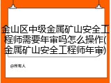 金山区中级金属矿山安全工程师需要年审吗怎么操作(金属矿山安全工程师年审)