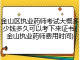 金山区执业药师考试大概多少钱多久可以考下来证书(金山执业药师费用时间)