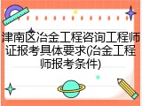 津南区冶金工程咨询工程师证报考具体要求(冶金工程师报考条件)